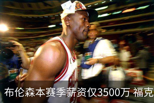 布伦森本赛季薪资仅3500万 福克斯5000万合同下个月生效