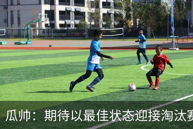 瓜帅：期待以最佳状态迎接淘汰赛 小组赛踢得很顺