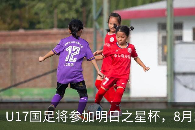 U17国足将参加明日之星杯，8月3日首战阿森纳末轮对阵勒沃库森
