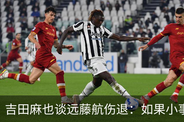 吉田麻也谈远藤航伤退：如果小事不及时应对，或造成严重后果